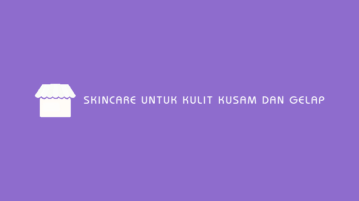 Skincare Untuk Kulit Kusam dan Gelap